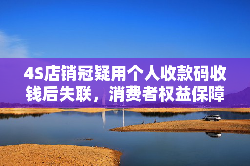 4S店销冠疑用个人收款码收钱后失联，消费者权益保障措施探讨