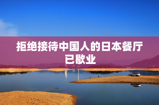 拒绝接待中国人的日本餐厅已歇业