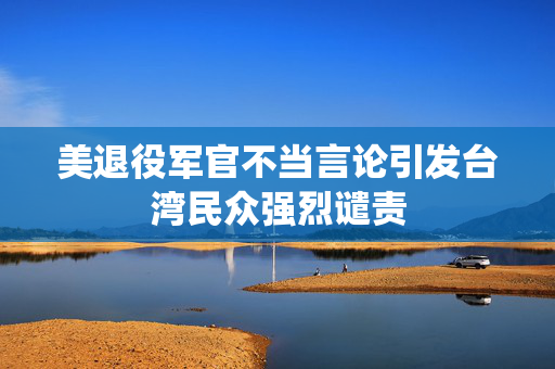 美退役军官不当言论引发台湾民众强烈谴责