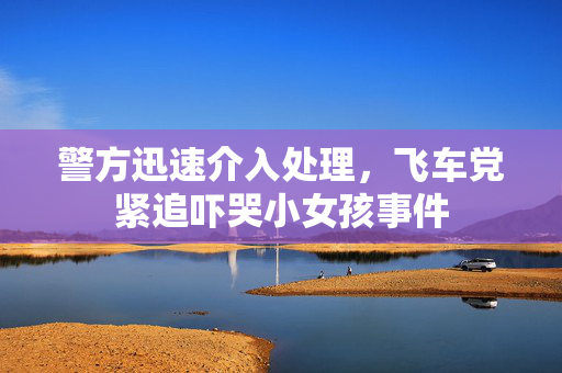 警方迅速介入处理，飞车党紧追吓哭小女孩事件