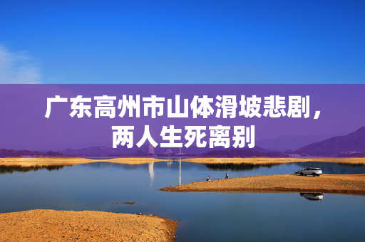 广东高州市山体滑坡悲剧，两人生死离别