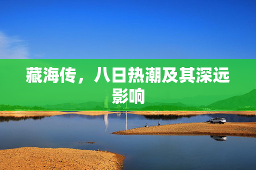 藏海传，八日热潮及其深远影响