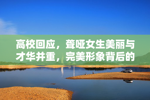 高校回应，聋哑女生美丽与才华并重，完美形象背后的真相
