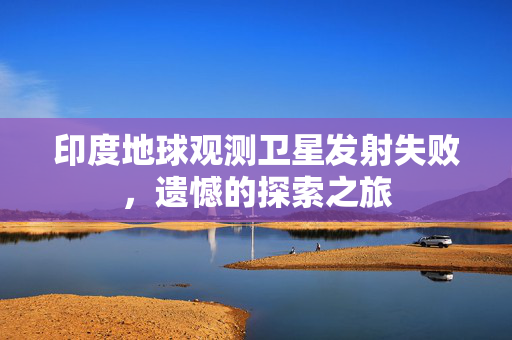 印度地球观测卫星发射失败，遗憾的探索之旅