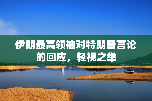伊朗最高领袖对特朗普言论的回应，轻视之举