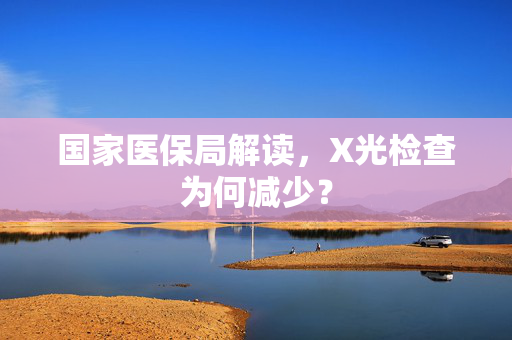 国家医保局解读，X光检查为何减少？
