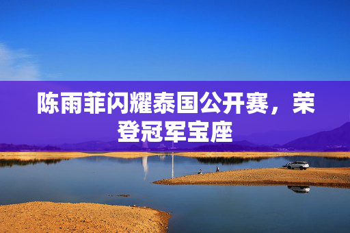 陈雨菲闪耀泰国公开赛，荣登冠军宝座