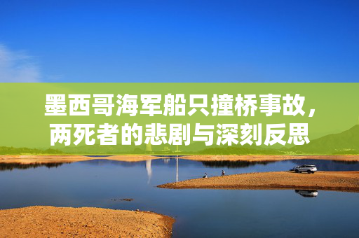 墨西哥海军船只撞桥事故，两死者的悲剧与深刻反思