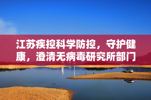 江苏疾控科学防控，守护健康，澄清无病毒研究所部门传闻
