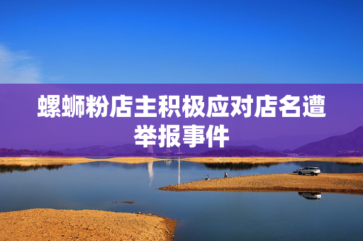 螺蛳粉店主积极应对店名遭举报事件