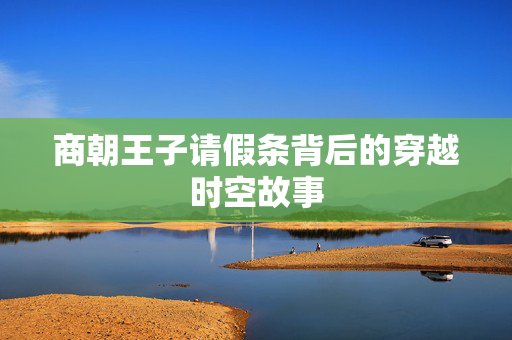 商朝王子请假条背后的穿越时空故事