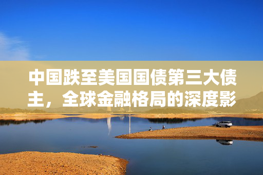 中国跌至美国国债第三大债主，全球金融格局的深度影响