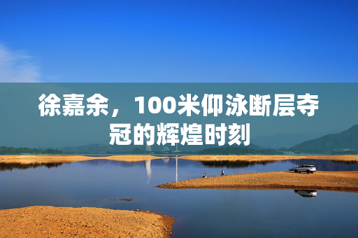 徐嘉余，100米仰泳断层夺冠的辉煌时刻