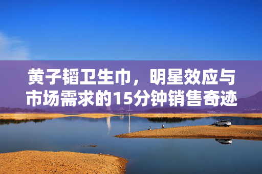黄子韬卫生巾，明星效应与市场需求的15分钟销售奇迹