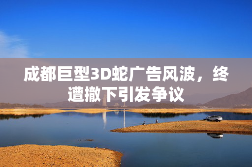 成都巨型3D蛇广告风波，终遭撤下引发争议