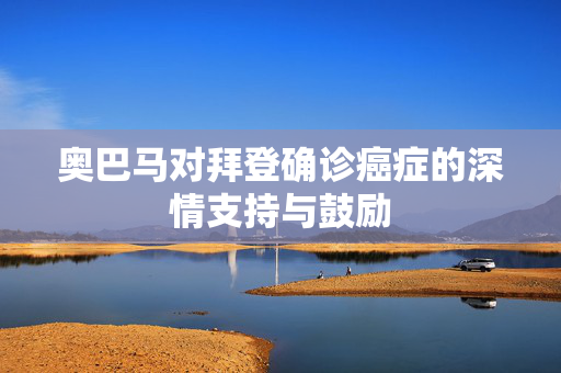 奥巴马对拜登确诊癌症的深情支持与鼓励