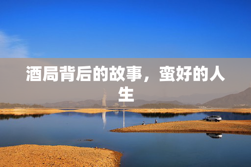 酒局背后的故事，蛮好的人生