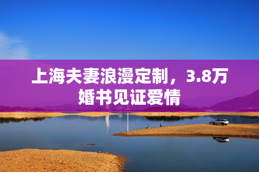 上海夫妻浪漫定制，3.8万婚书见证爱情