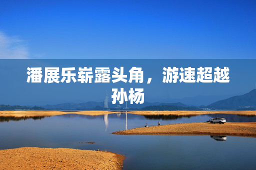 潘展乐崭露头角，游速超越孙杨