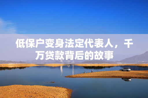 低保户变身法定代表人，千万贷款背后的故事