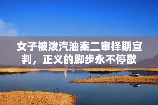 女子被泼汽油案二审择期宣判，正义的脚步永不停歇