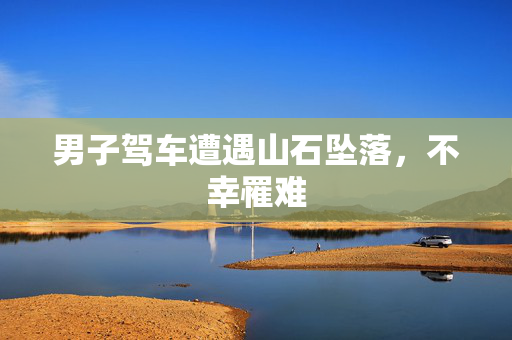 男子驾车遭遇山石坠落，不幸罹难