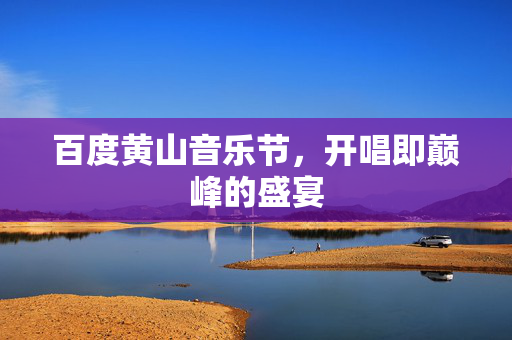 百度黄山音乐节，开唱即巅峰的盛宴