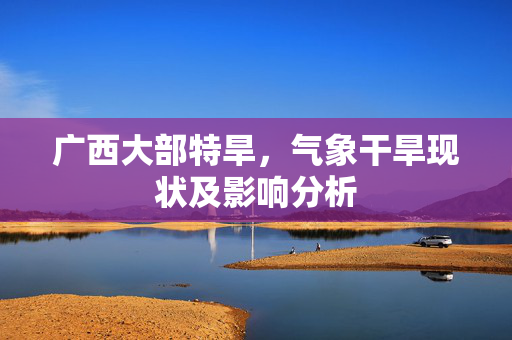 广西大部特旱，气象干旱现状及影响分析