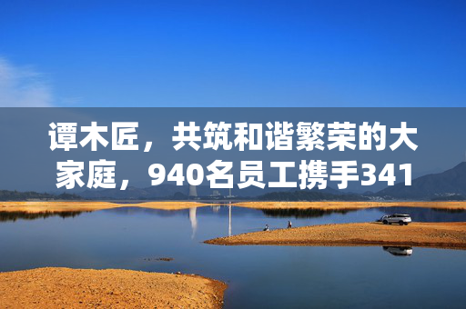 谭木匠，共筑和谐繁荣的大家庭，940名员工携手341位残疾人士共创未来