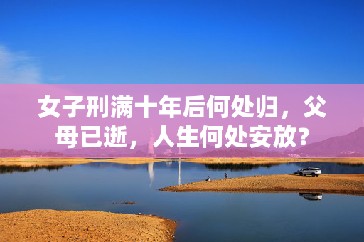 女子刑满十年后何处归，父母已逝，人生何处安放？
