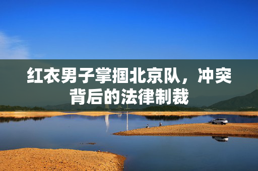 红衣男子掌掴北京队，冲突背后的法律制裁