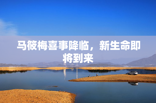 马筱梅喜事降临，新生命即将到来