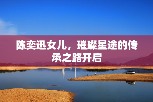 陈奕迅女儿，璀璨星途的传承之路开启