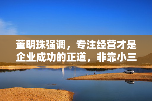 董明珠强调，专注经营才是企业成功的正道，非靠小三小四助力