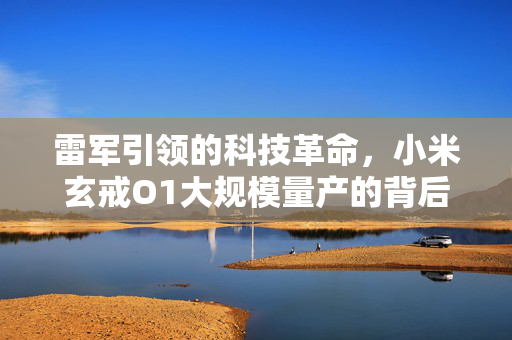 雷军引领的科技革命，小米玄戒O1大规模量产的背后
