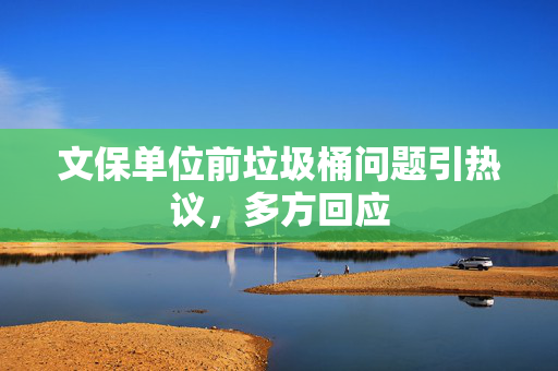 文保单位前垃圾桶问题引热议，多方回应