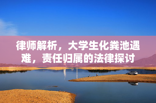 律师解析，大学生化粪池遇难，责任归属的法律探讨