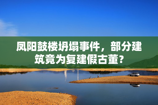 凤阳鼓楼坍塌事件，部分建筑竟为复建假古董？