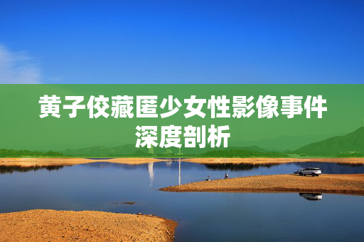 黄子佼藏匿少女性影像事件深度剖析
