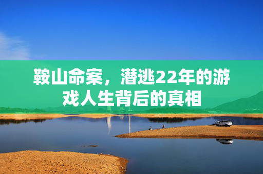 鞍山命案，潜逃22年的游戏人生背后的真相