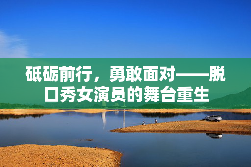 砥砺前行，勇敢面对——脱口秀女演员的舞台重生