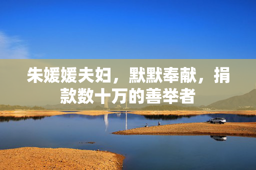 朱媛媛夫妇，默默奉献，捐款数十万的善举者