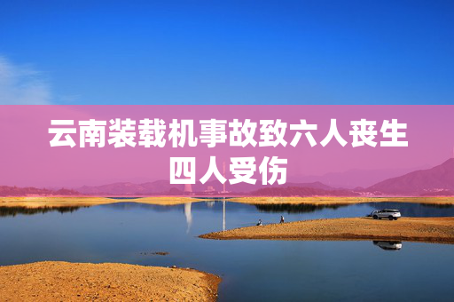 云南装载机事故致六人丧生四人受伤