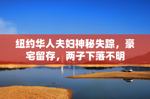 纽约华人夫妇神秘失踪，豪宅留存，两子下落不明