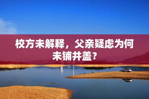 校方未解释，父亲疑虑为何未铺井盖？