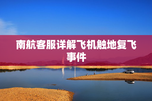 南航客服详解飞机触地复飞事件