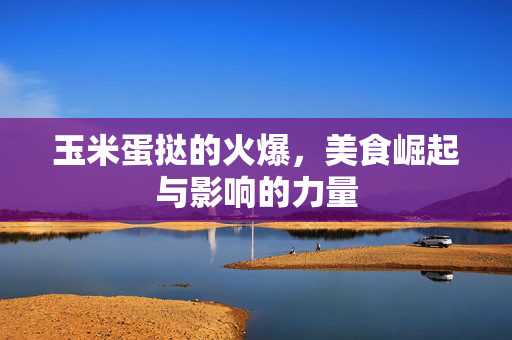 玉米蛋挞的火爆，美食崛起与影响的力量