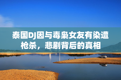 泰国DJ因与毒枭女友有染遭枪杀，悲剧背后的真相