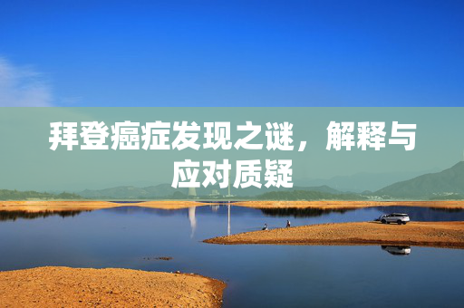 拜登癌症发现之谜，解释与应对质疑