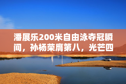 潘展乐200米自由泳夺冠瞬间，孙杨荣膺第八，光芒四射的竞技风采